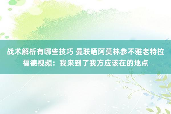 战术解析有哪些技巧 曼联晒阿莫林参不雅老特拉福德视频：我来到了我方应该在的地点