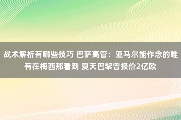 战术解析有哪些技巧 巴萨高管：亚马尔能作念的唯有在梅西那看到 夏天巴黎曾报价2亿欧