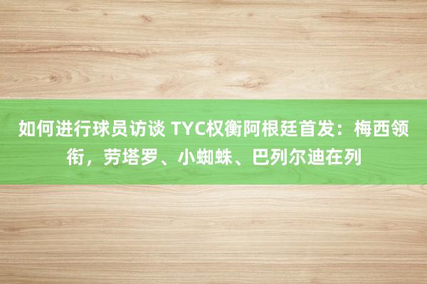 如何进行球员访谈 TYC权衡阿根廷首发：梅西领衔，劳塔罗、小蜘蛛、巴列尔迪在列