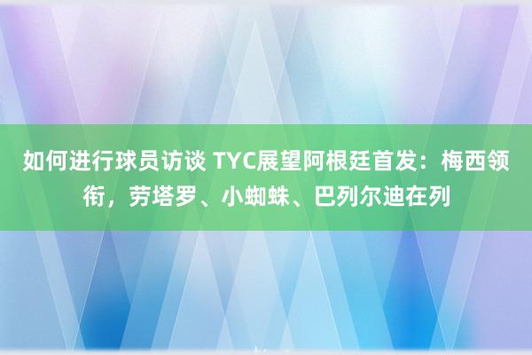 如何进行球员访谈 TYC展望阿根廷首发：梅西领衔，劳塔罗、小蜘蛛、巴列尔迪在列