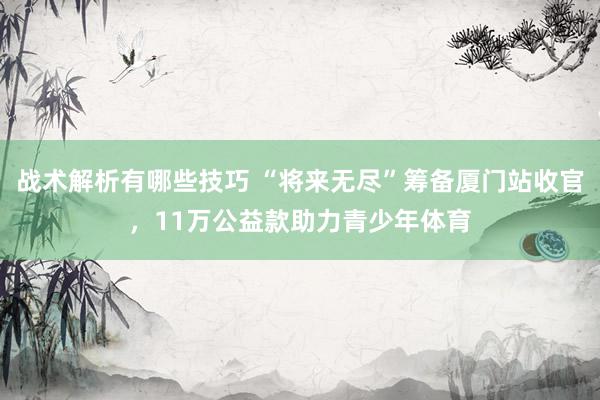 战术解析有哪些技巧 “将来无尽”筹备厦门站收官，11万公益款助力青少年体育