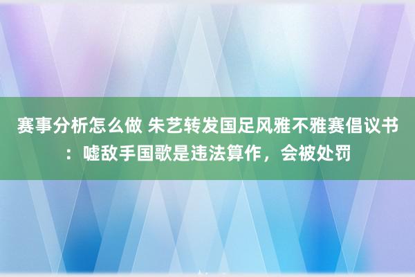 赛事分析怎么做 朱艺转发国足风雅不雅赛倡议书：嘘敌手国歌是违法算作，会被处罚