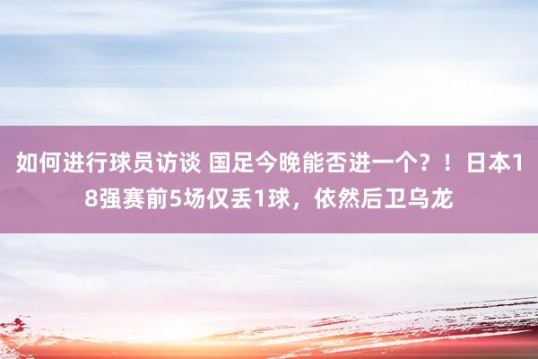 如何进行球员访谈 国足今晚能否进一个？！日本18强赛前5场仅丢1球，依然后卫乌龙