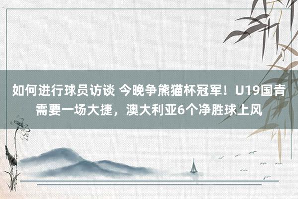 如何进行球员访谈 今晚争熊猫杯冠军！U19国青需要一场大捷，澳大利亚6个净胜球上风