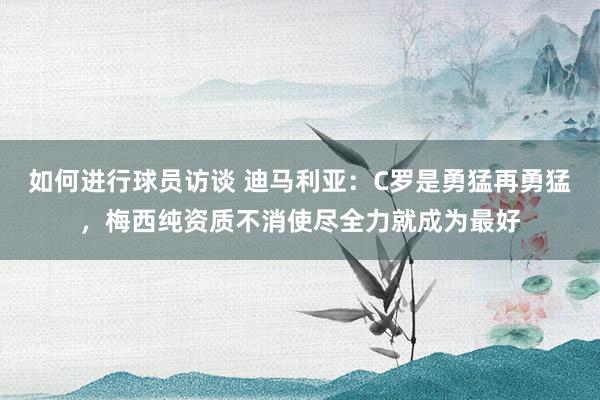 如何进行球员访谈 迪马利亚：C罗是勇猛再勇猛，梅西纯资质不消使尽全力就成为最好