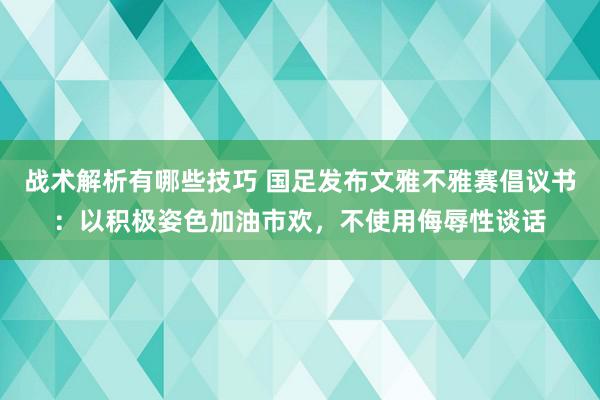 战术解析有哪些技巧 国足发布文雅不雅赛倡议书：以积极姿色加油市欢，不使用侮辱性谈话