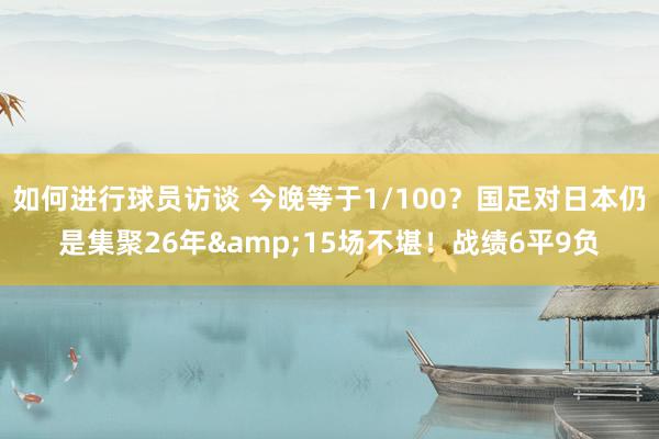 如何进行球员访谈 今晚等于1/100？国足对日本仍是集聚26年&15场不堪！战绩6平9负