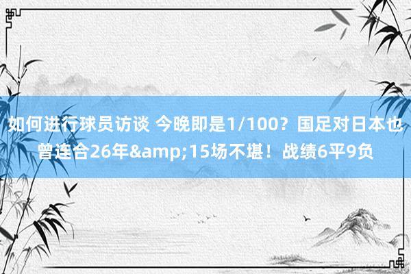 如何进行球员访谈 今晚即是1/100？国足对日本也曾连合26年&15场不堪！战绩6平9负