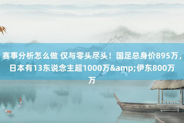 赛事分析怎么做 仅与零头尽头！国足总身价895万，日本有13东说念主超1000万&伊东800万