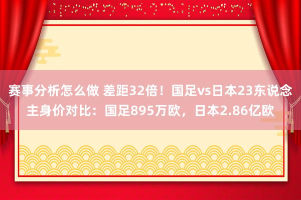 赛事分析怎么做 差距32倍！国足vs日本23东说念主身价对比：国足895万欧，日本2.86亿欧