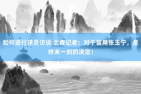 如何进行球员访谈 北青记者：对于留用张玉宁，是终末一刻的决定！