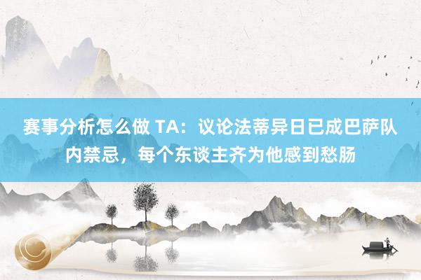 赛事分析怎么做 TA：议论法蒂异日已成巴萨队内禁忌，每个东谈主齐为他感到愁肠