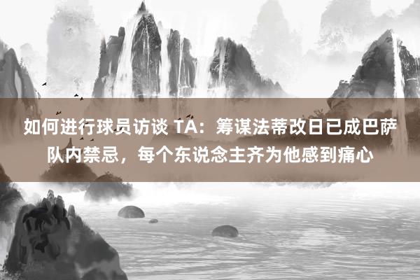 如何进行球员访谈 TA：筹谋法蒂改日已成巴萨队内禁忌，每个东说念主齐为他感到痛心