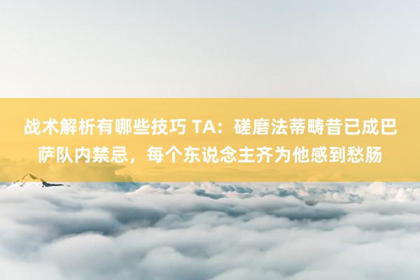 战术解析有哪些技巧 TA：磋磨法蒂畴昔已成巴萨队内禁忌，每个东说念主齐为他感到愁肠