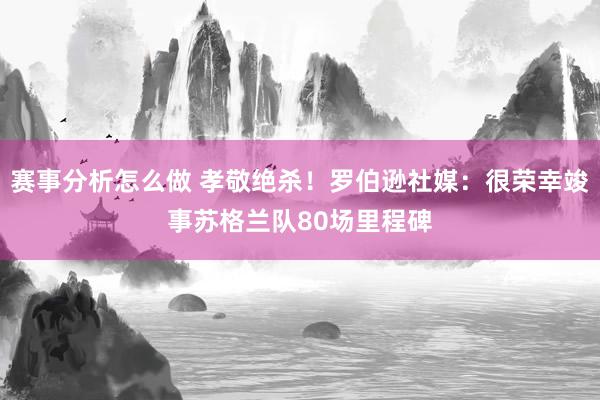 赛事分析怎么做 孝敬绝杀！罗伯逊社媒：很荣幸竣事苏格兰队80场里程碑