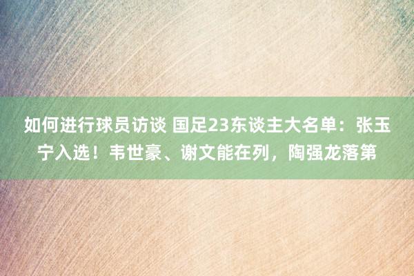 如何进行球员访谈 国足23东谈主大名单：张玉宁入选！韦世豪、谢文能在列，陶强龙落第