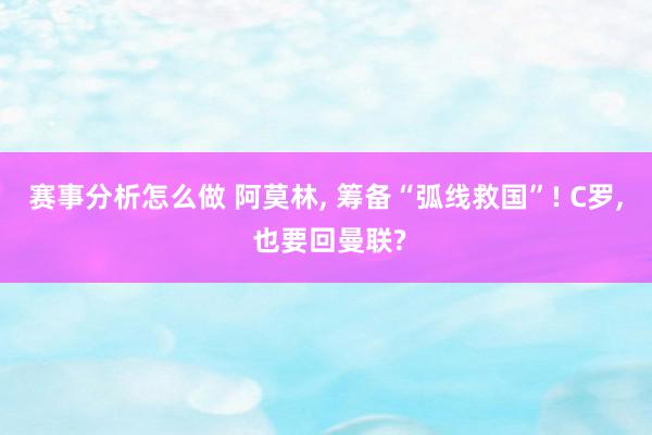 赛事分析怎么做 阿莫林, 筹备“弧线救国”! C罗, 也要回曼联?