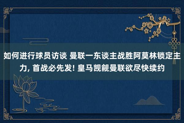 如何进行球员访谈 曼联一东谈主战胜阿莫林锁定主力, 首战必先发! 皇马觊觎曼联欲尽快续约