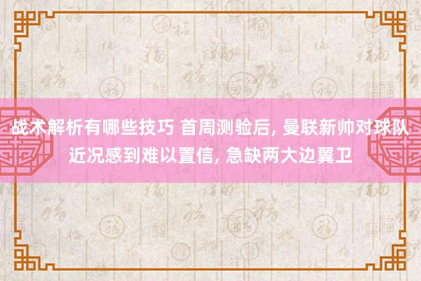 战术解析有哪些技巧 首周测验后, 曼联新帅对球队近况感到难以置信, 急缺两大边翼卫