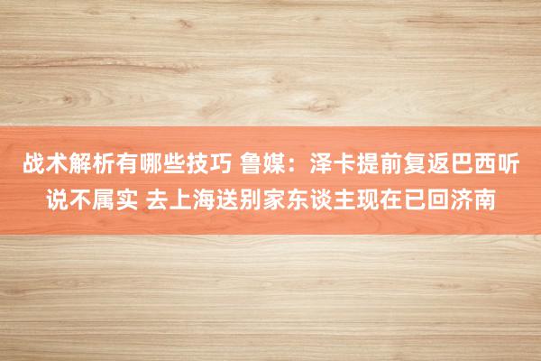 战术解析有哪些技巧 鲁媒：泽卡提前复返巴西听说不属实 去上海送别家东谈主现在已回济南