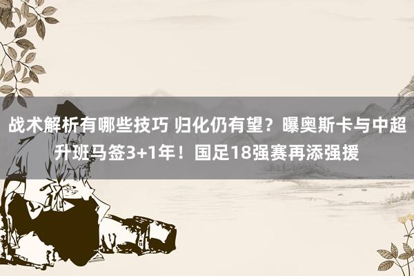 战术解析有哪些技巧 归化仍有望？曝奥斯卡与中超升班马签3+1年！国足18强赛再添强援