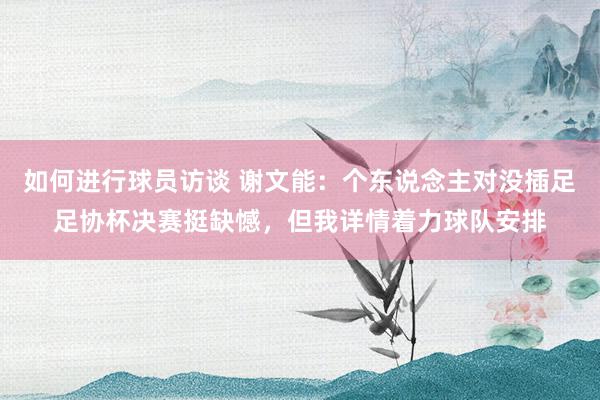 如何进行球员访谈 谢文能：个东说念主对没插足足协杯决赛挺缺憾，但我详情着力球队安排