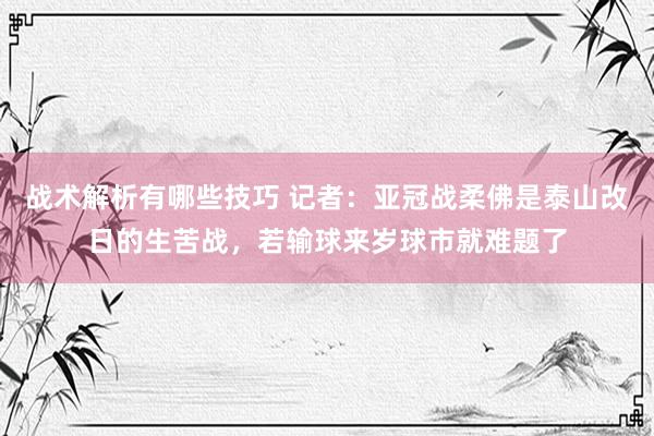 战术解析有哪些技巧 记者：亚冠战柔佛是泰山改日的生苦战，若输球来岁球市就难题了