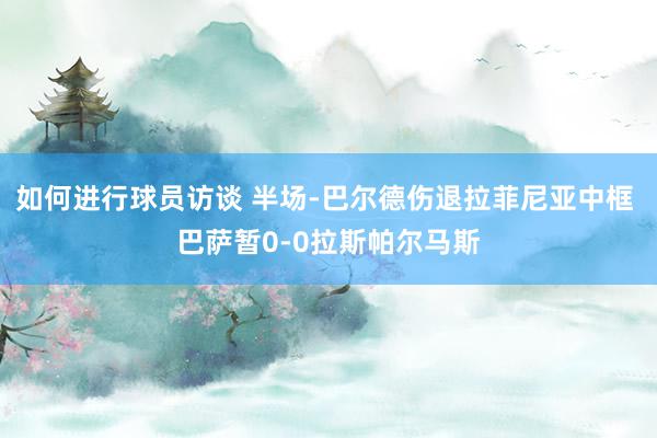 如何进行球员访谈 半场-巴尔德伤退拉菲尼亚中框 巴萨暂0-0拉斯帕尔马斯