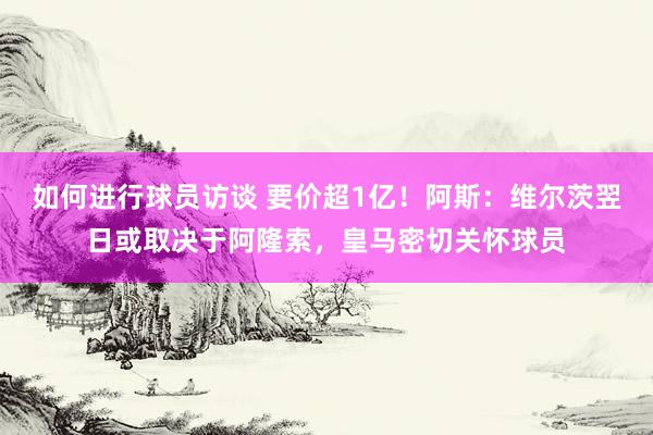 如何进行球员访谈 要价超1亿！阿斯：维尔茨翌日或取决于阿隆索，皇马密切关怀球员