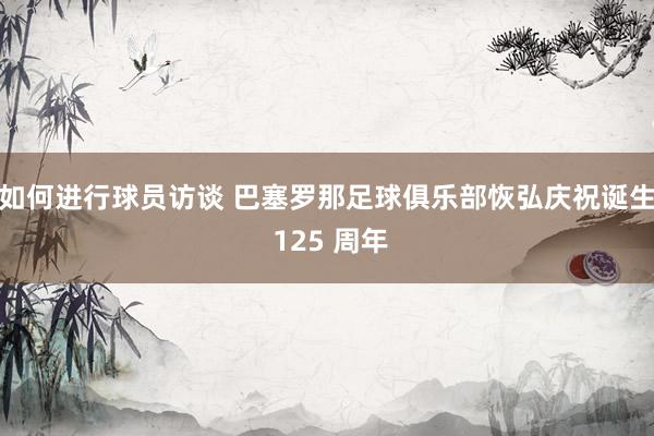 如何进行球员访谈 巴塞罗那足球俱乐部恢弘庆祝诞生 125 周年