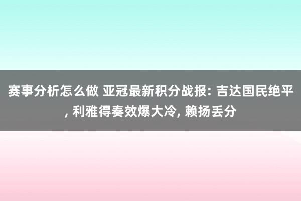 赛事分析怎么做 亚冠最新积分战报: 吉达国民绝平, 利雅得奏效爆大冷, 赖扬丢分