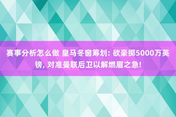 赛事分析怎么做 皇马冬窗筹划: 欲豪掷5000万英镑, 对准曼联后卫以解燃眉之急!