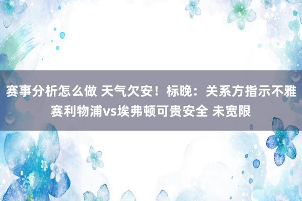 赛事分析怎么做 天气欠安！标晚：关系方指示不雅赛利物浦vs埃弗顿可贵安全 未宽限