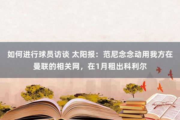 如何进行球员访谈 太阳报：范尼念念动用我方在曼联的相关网，在1月租出科利尔