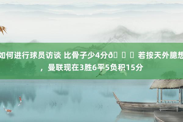 如何进行球员访谈 比骨子少4分😂若按天外臆想，曼联现在3胜6平5负积15分