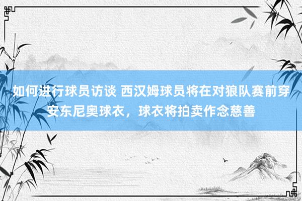 如何进行球员访谈 西汉姆球员将在对狼队赛前穿安东尼奥球衣，球衣将拍卖作念慈善