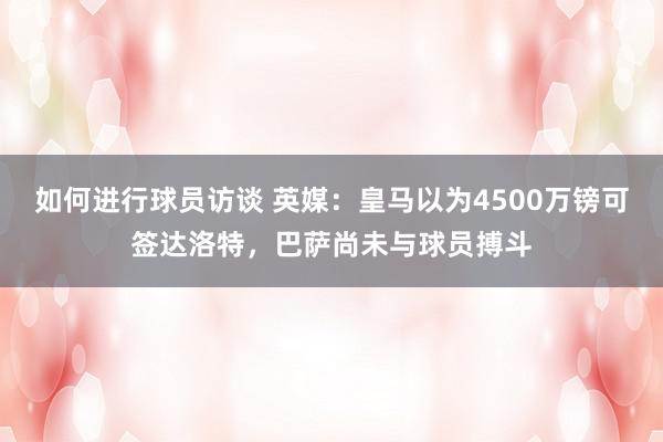 如何进行球员访谈 英媒：皇马以为4500万镑可签达洛特，巴萨尚未与球员搏斗