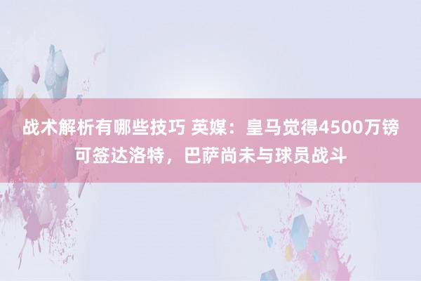 战术解析有哪些技巧 英媒：皇马觉得4500万镑可签达洛特，巴萨尚未与球员战斗