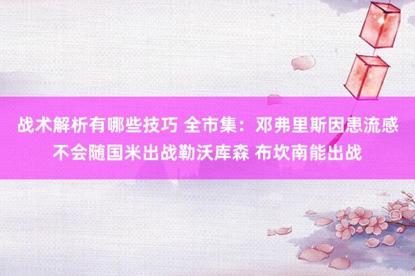 战术解析有哪些技巧 全市集：邓弗里斯因患流感不会随国米出战勒沃库森 布坎南能出战