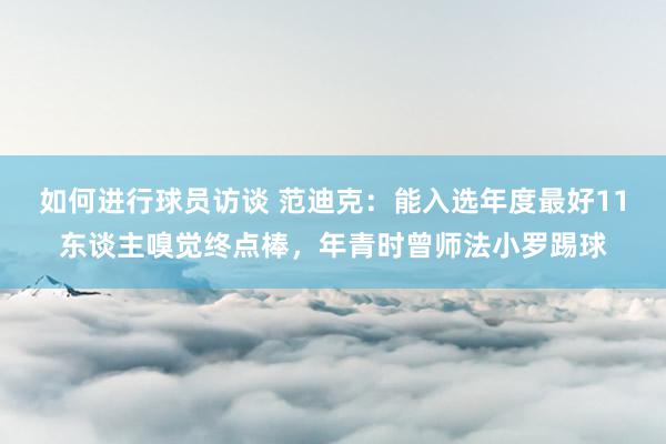 如何进行球员访谈 范迪克：能入选年度最好11东谈主嗅觉终点棒，年青时曾师法小罗踢球