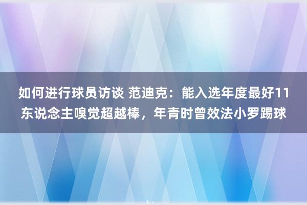 如何进行球员访谈 范迪克：能入选年度最好11东说念主嗅觉超越棒，年青时曾效法小罗踢球