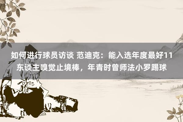 如何进行球员访谈 范迪克：能入选年度最好11东谈主嗅觉止境棒，年青时曾师法小罗踢球