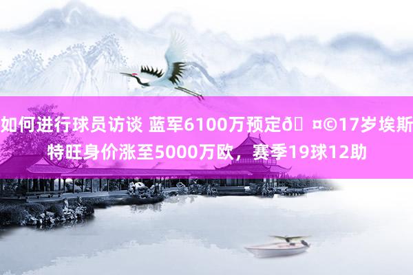 如何进行球员访谈 蓝军6100万预定🤩17岁埃斯特旺身价涨至5000万欧，赛季19球12助