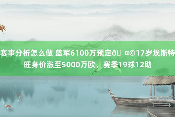 赛事分析怎么做 蓝军6100万预定🤩17岁埃斯特旺身价涨至5000万欧，赛季19球12助