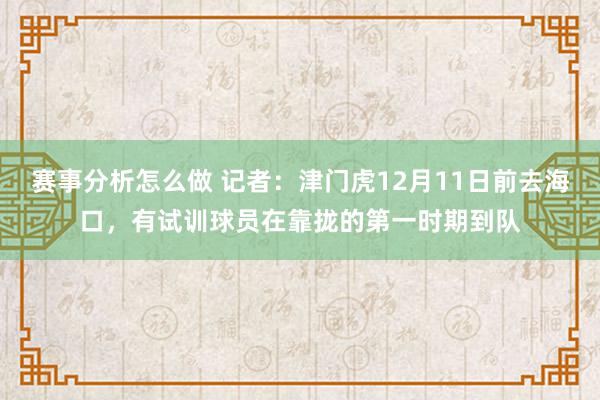 赛事分析怎么做 记者：津门虎12月11日前去海口，有试训球员在靠拢的第一时期到队