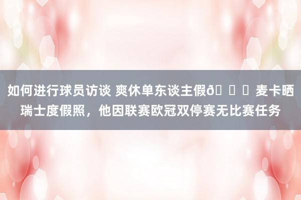 如何进行球员访谈 爽休单东谈主假😀麦卡晒瑞士度假照，他因联赛欧冠双停赛无比赛任务