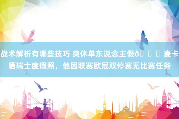 战术解析有哪些技巧 爽休单东说念主假😀麦卡晒瑞士度假照，他因联赛欧冠双停赛无比赛任务