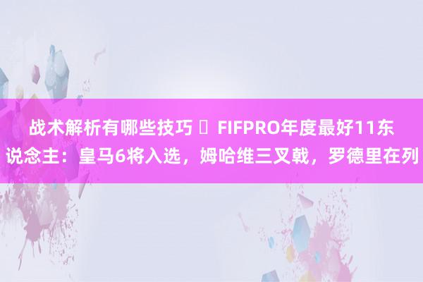 战术解析有哪些技巧 ⭐FIFPRO年度最好11东说念主：皇马6将入选，姆哈维三叉戟，罗德里在列