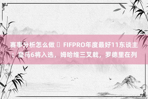 赛事分析怎么做 ⭐FIFPRO年度最好11东谈主：皇马6将入选，姆哈维三叉戟，罗德里在列