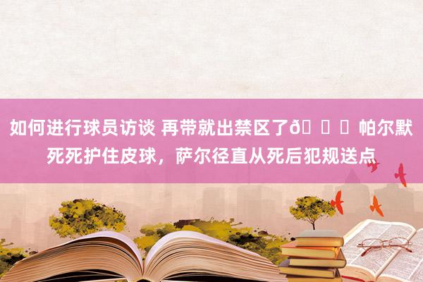 如何进行球员访谈 再带就出禁区了😂帕尔默死死护住皮球，萨尔径直从死后犯规送点